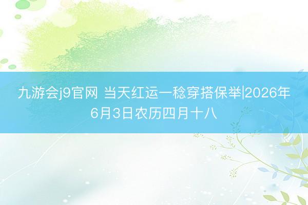 九游会j9官网 当天红运一稔穿搭保举|2026年6月3日农历四月十八