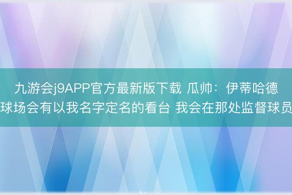 九游会j9APP官方最新版下载 瓜帅：伊蒂哈德球场会有以我名字定名的看台 我会在那处监督球员