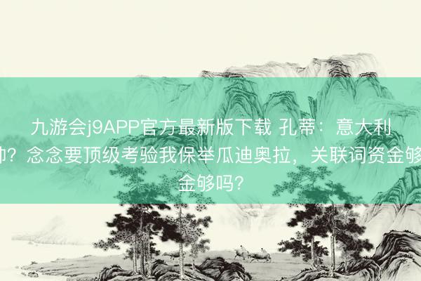 九游会j9APP官方最新版下载 孔蒂：意大利主帅？念念要顶级考验我保举瓜迪奥拉，关联词资金够吗？