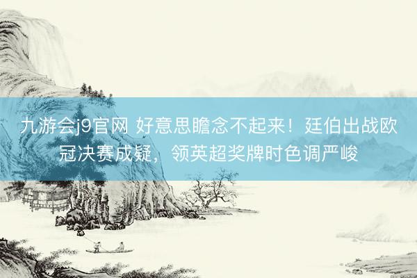 九游会j9官网 好意思瞻念不起来！廷伯出战欧冠决赛成疑，领英超奖牌时色调严峻