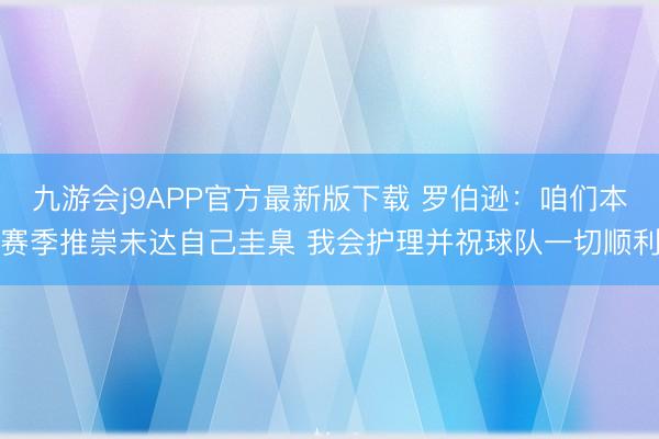 九游会j9APP官方最新版下载 罗伯逊:咱们本赛季推崇未达自己圭臬 我会护理并祝球队一切顺利