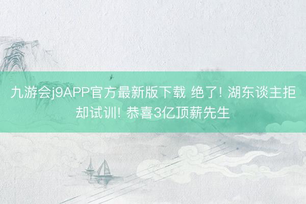 九游会j9APP官方最新版下载 绝了! 湖东谈主拒却试训! 恭喜3亿顶薪先生
