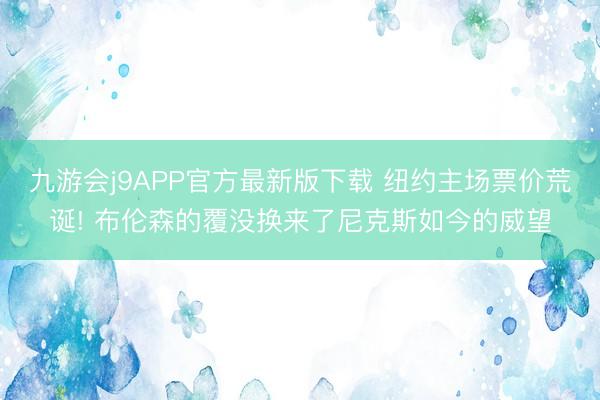 九游会j9APP官方最新版下载 纽约主场票价荒诞! 布伦森的覆没换来了尼克斯如今的威望