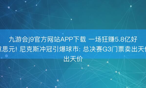 九游会j9官方网站APP下载 一场狂赚5.8亿好意思元! 尼克斯冲冠引爆球市: 总决赛G3门票卖出天价