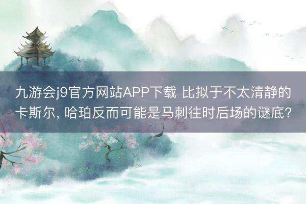 九游会j9官方网站APP下载 比拟于不太清静的卡斯尔， 哈珀反而可能是马刺往时后场的谜底?
