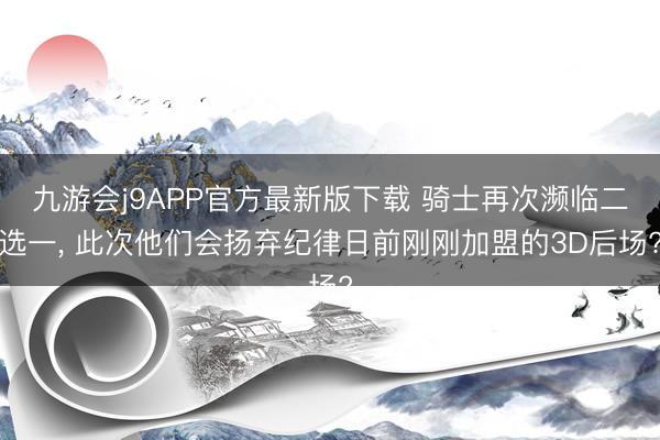 九游会j9APP官方最新版下载 骑士再次濒临二选一， 此次他们会扬弃纪律日前刚刚加盟的3D后场?