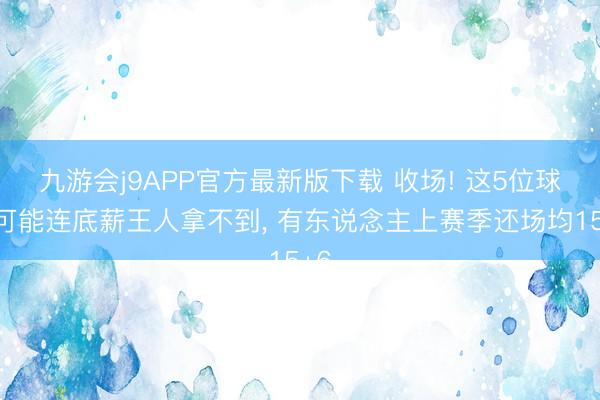 九游会j9APP官方最新版下载 收场! 这5位球星可能连底薪王人拿不到, 有东说念主上赛季还场均15+6