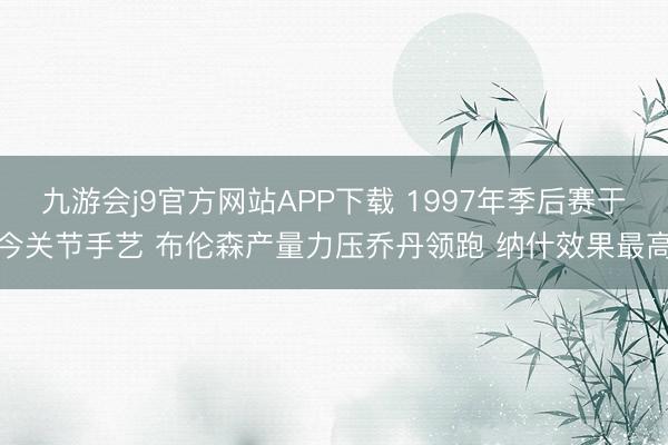 九游会j9官方网站APP下载 1997年季后赛于今关节手艺 布伦森产量力压乔丹领跑 纳什效果最高