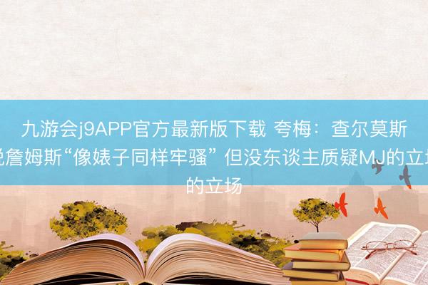 九游会j9APP官方最新版下载 夸梅：查尔莫斯说詹姆斯“像婊子同样牢骚” 但没东谈主质疑MJ的立场
