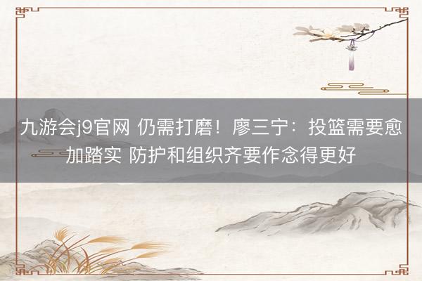 九游会j9官网 仍需打磨！廖三宁：投篮需要愈加踏实 防护和组织齐要作念得更好
