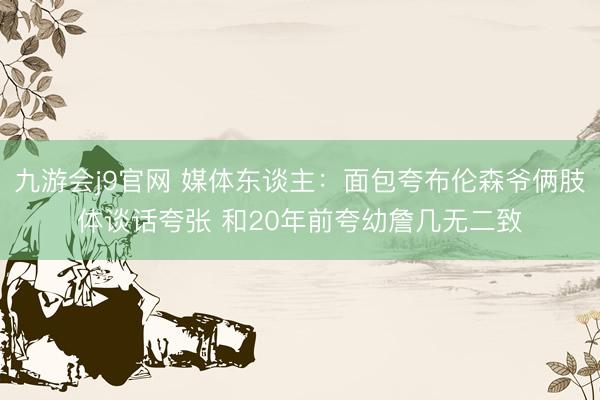 九游会j9官网 媒体东谈主：面包夸布伦森爷俩肢体谈话夸张 和20年前夸幼詹几无二致