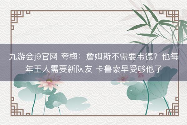 九游会j9官网 夸梅：詹姆斯不需要韦德？他每年王人需要新队友 卡鲁索早受够他了
