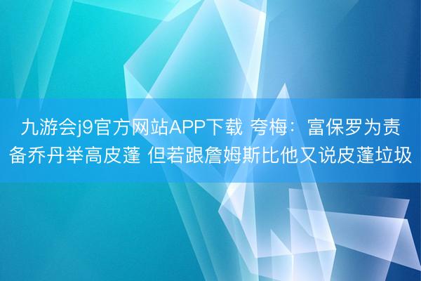 九游会j9官方网站APP下载 夸梅：富保罗为责备乔丹举高皮蓬 但若跟詹姆斯比他又说皮蓬垃圾