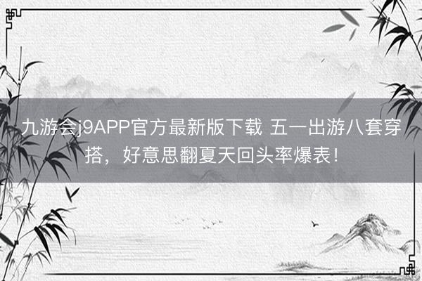 九游会j9APP官方最新版下载 五一出游八套穿搭，好意思翻夏天回头率爆表！