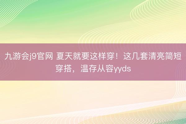 九游会j9官网 夏天就要这样穿！这几套清亮简短穿搭，温存从容yyds
