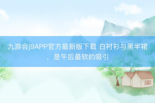 九游会j9APP官方最新版下载 白衬衫与黑半裙，是午后最软的吸引