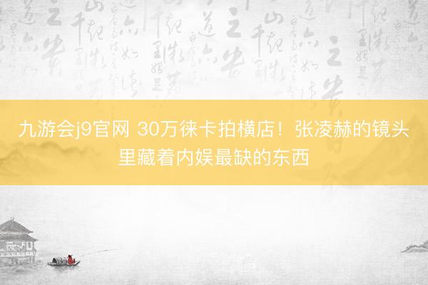 九游会j9官网 30万徕卡拍横店！张凌赫的镜头里藏着内娱最缺的东西
