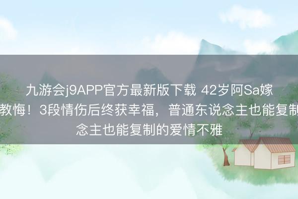 九游会j9APP官方最新版下载 42岁阿Sa嫁小10岁健身教悔！3段情伤后终获幸福，普通东说念主也能复制的爱情不雅