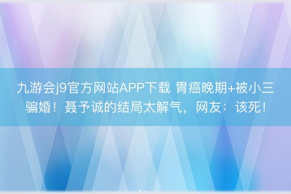 九游会j9官方网站APP下载 胃癌晚期+被小三骗婚！聂予诚的结局太解气，网友：该死！