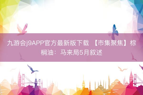 九游会j9APP官方最新版下载 【市集聚焦】棕榈油：马来局5月叙述