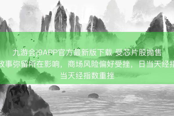 九游会j9APP官方最新版下载 受芯片股抛售及地缘政事弥留所在影响，商场风险偏好受挫，日当天经指数重挫