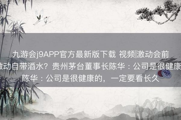 九游会j9APP官方最新版下载 视频|激动会前夕晚宴“去酒化” 激动自带酒水？贵州茅台董事长陈华 : 公司是很健康的，一定要看长久