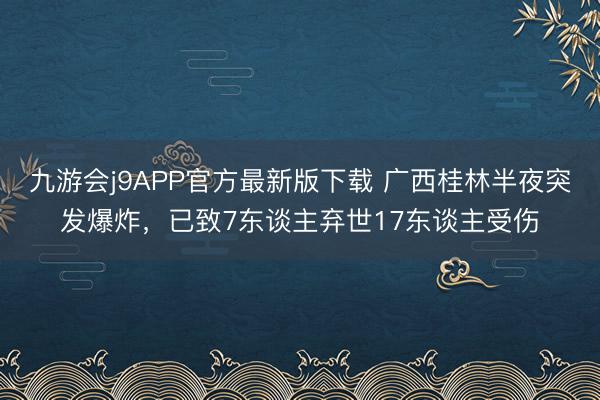 九游会j9APP官方最新版下载 广西桂林半夜突发爆炸，已致7东谈主弃世17东谈主受伤