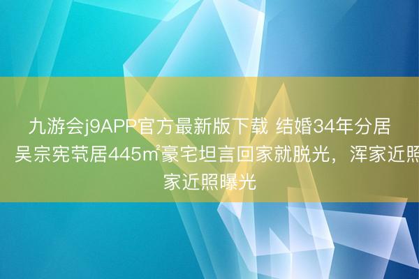 九游会j9APP官方最新版下载 结婚34年分居多时，吴宗宪茕居445㎡豪宅坦言回家就脱光，浑家近照曝光