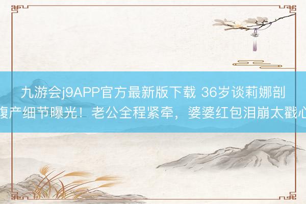 九游会j9APP官方最新版下载 36岁谈莉娜剖腹产细节曝光！老公全程紧牵，婆婆红包泪崩太戳心