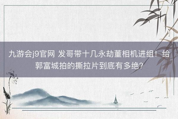 九游会j9官网 发哥带十几永劫董相机进组！给郭富城拍的撕拉片到底有多绝？
