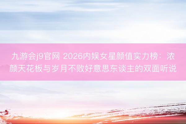 九游会j9官网 2026内娱女星颜值实力榜：浓颜天花板与岁月不败好意思东谈主的双面听说
