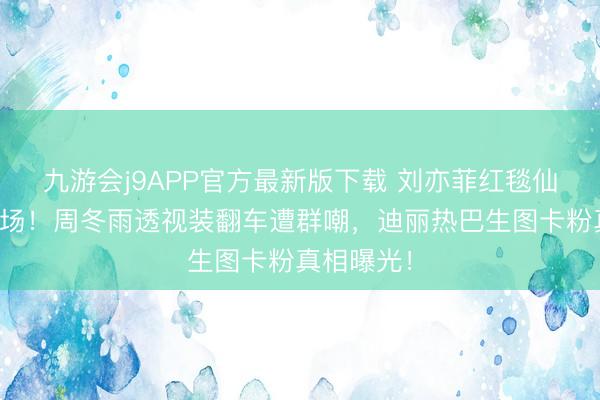 九游会j9APP官方最新版下载 刘亦菲红毯仙气碾压全场！周冬雨透视装翻车遭群嘲，迪丽热巴生图卡粉真相曝光！