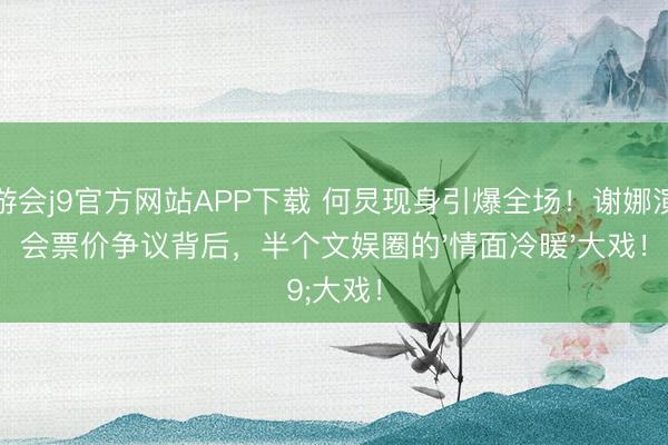九游会j9官方网站APP下载 何炅现身引爆全场！谢娜演唱会票价争议背后，半个文娱圈的'情面冷暖'大戏！