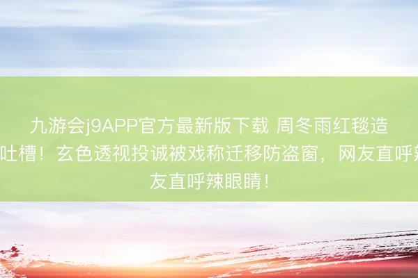 九游会j9APP官方最新版下载 周冬雨红毯造型惨遭吐槽！玄色透视投诚被戏称迁移防盗窗，网友直呼辣眼睛！