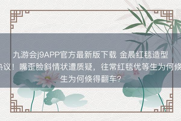 九游会j9APP官方最新版下载 金晨红毯造型脸崩引热议！嘴歪脸斜情状遭质疑，往常红毯优等生为何倏得翻车？