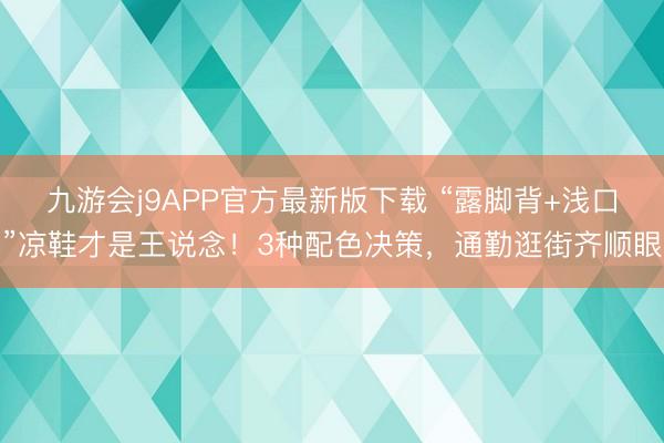九游会j9APP官方最新版下载 “露脚背+浅口”凉鞋才是王说念！3种配色决策，通勤逛街齐顺眼