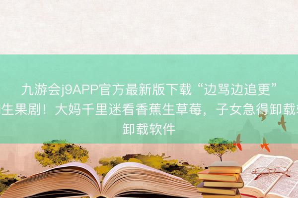 九游会j9APP官方最新版下载 “边骂边追更”的AI生果剧！大妈千里迷看香蕉生草莓，子女急得卸载软件