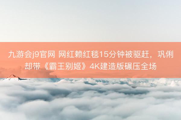九游会j9官网 网红赖红毯15分钟被驱赶，巩俐却带《霸王别姬》4K建造版碾压全场