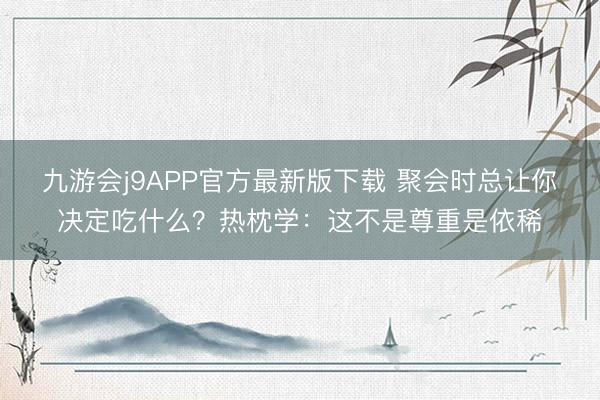 九游会j9APP官方最新版下载 聚会时总让你决定吃什么？热枕学：这不是尊重是依稀