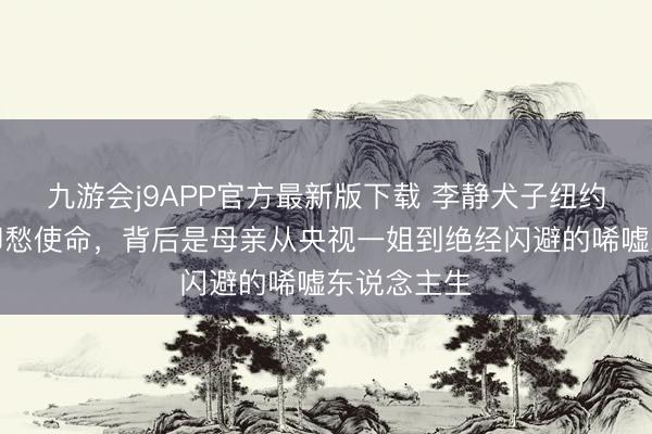 九游会j9APP官方最新版下载 李静犬子纽约大学毕业却愁使命，背后是母亲从央视一姐到绝经闪避的唏嘘东说念主生