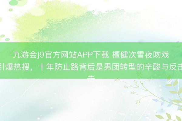 九游会j9官方网站APP下载 檀健次雪夜吻戏引爆热搜，十年防止路背后是男团转型的辛酸与反击