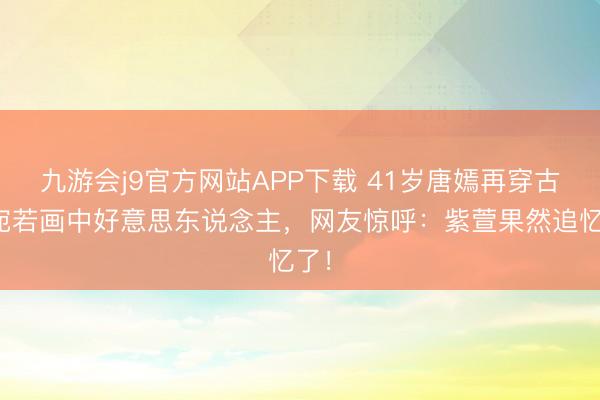 九游会j9官方网站APP下载 41岁唐嫣再穿古装宛若画中好意思东说念主，网友惊呼：紫萱果然追忆了！