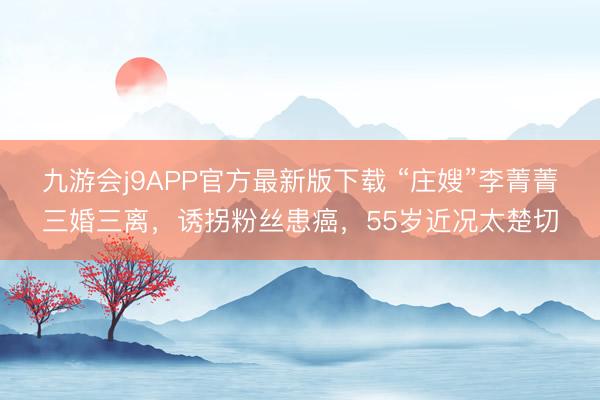 九游会j9APP官方最新版下载 “庄嫂”李菁菁三婚三离，诱拐粉丝患癌，55岁近况太楚切