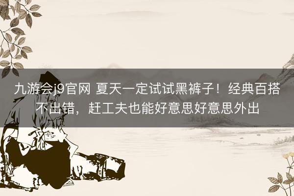 九游会j9官网 夏天一定试试黑裤子！经典百搭不出错，赶工夫也能好意思好意思外出