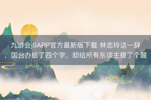 九游会j9APP官方最新版下载 林志玲这一辞，国台办给了四个字，却给所有东谈主提了个醒
