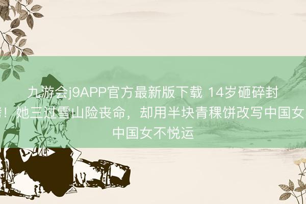 九游会j9APP官方最新版下载 14岁砸碎封建镣铐！她三过雪山险丧命，却用半块青稞饼改写中国女不悦运