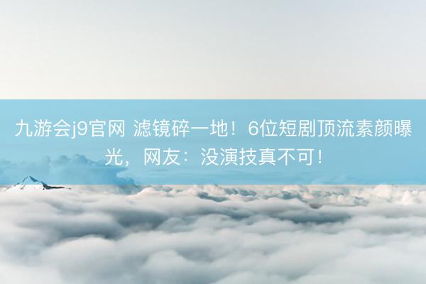 九游会j9官网 滤镜碎一地！6位短剧顶流素颜曝光，网友：没演技真不可！