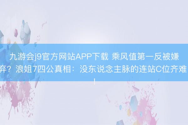 九游会j9官方网站APP下载 乘风值第一反被嫌弃？浪姐7四公真相：没东说念主脉的连站C位齐难！