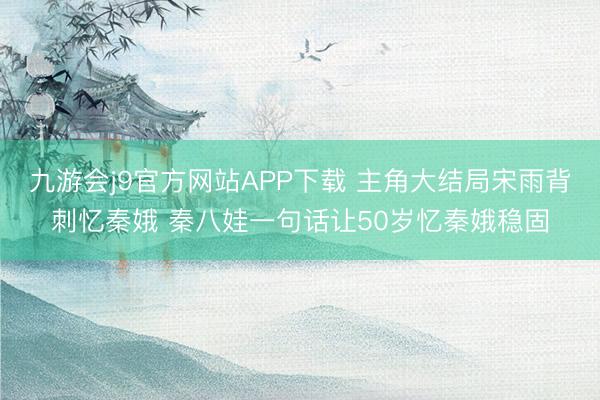 九游会j9官方网站APP下载 主角大结局宋雨背刺忆秦娥 秦八娃一句话让50岁忆秦娥稳固