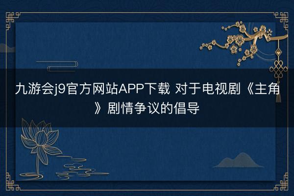 九游会j9官方网站APP下载 对于电视剧《主角》剧情争议的倡导